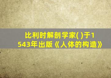 比利时解剖学家( )于1543年出版《人体的构造》